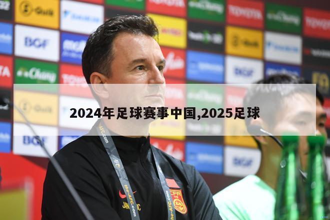 2024年足球赛事中国,2025足球
